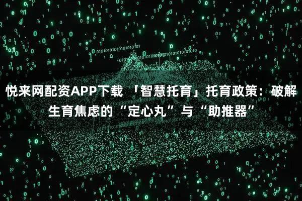 悦来网配资APP下载 「智慧托育」托育政策：破解生育焦虑的 “定心丸” 与 “助推器”