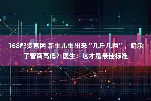 168配资官网 新生儿生出来“几斤几两”，暗示了智商高低？医生：这才是最佳标准