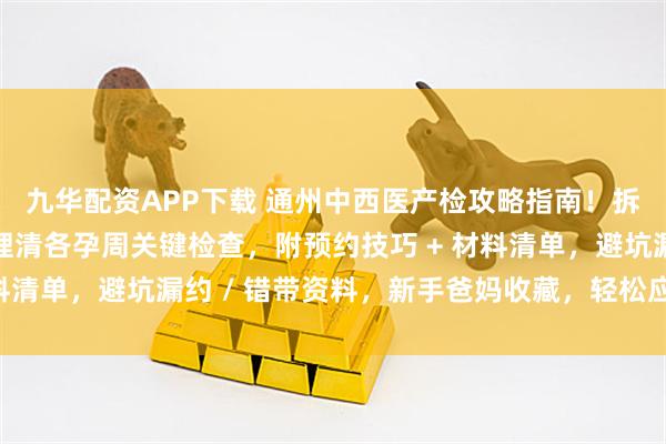 九华配资APP下载 通州中西医产检攻略指南！拆解中西医特色项目，理清各孕周关键检查，附预约技巧 + 材料清单，避坑漏约 / 错带资料，新手爸妈收藏，轻松应对产检！
