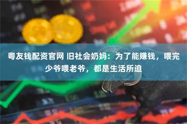 粤友钱配资官网 旧社会奶妈：为了能赚钱，喂完少爷喂老爷，都是生活所迫