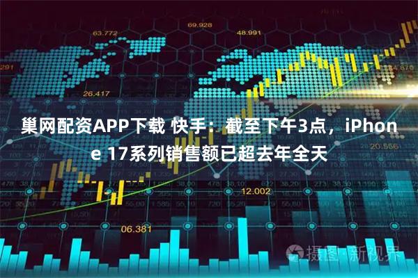 巢网配资APP下载 快手：截至下午3点，iPhone 17系列销售额已超去年全天