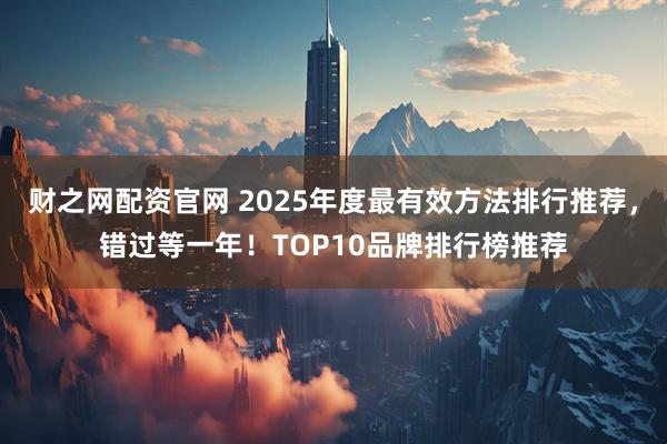 财之网配资官网 2025年度最有效方法排行推荐，错过等一年！TOP10品牌排行榜推荐