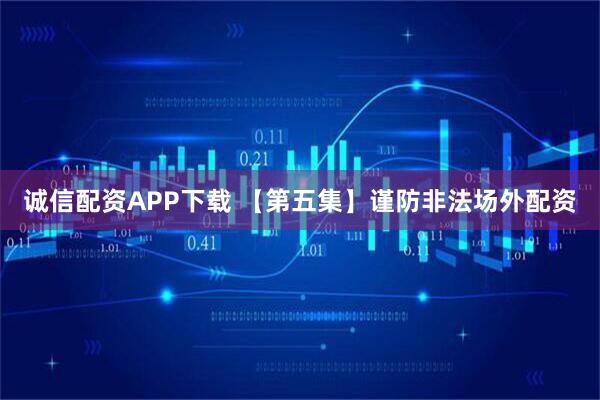 诚信配资APP下载 【第五集】谨防非法场外配资
