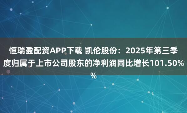 恒瑞盈配资APP下载 凯伦股份：2025年第三季度归属于上市公司股东的净利润同比增长101.50%