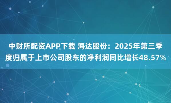 中财所配资APP下载 海达股份：2025年第三季度归属于上市公司股东的净利润同比增长48.57%