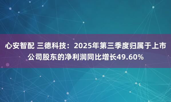 心安智配 三德科技：2025年第三季度归属于上市公司股东的净利润同比增长49.60%