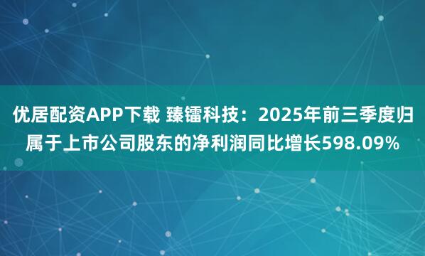 优居配资APP下载 臻镭科技：2025年前三季度归属于上市公司股东的净利润同比增长598.09%