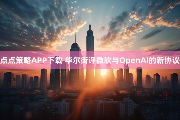 点点策略APP下载 华尔街评微软与OpenAI的新协议