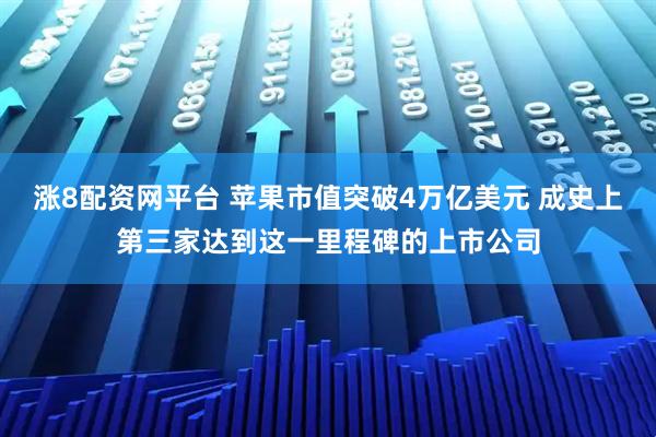 涨8配资网平台 苹果市值突破4万亿美元 成史上第三家达到这一里程碑的上市公司