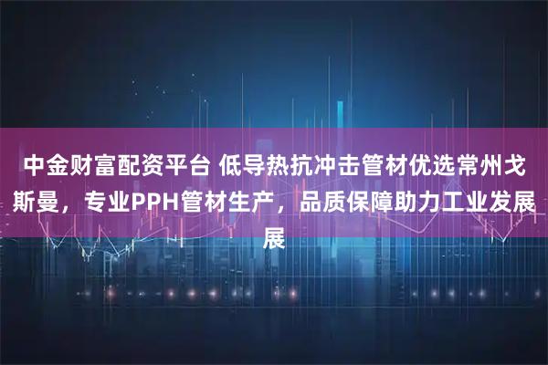中金财富配资平台 低导热抗冲击管材优选常州戈斯曼，专业PPH管材生产，品质保障助力工业发展