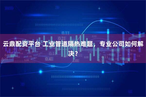 云鼎配资平台 工业管道隔热难题，专业公司如何解决？