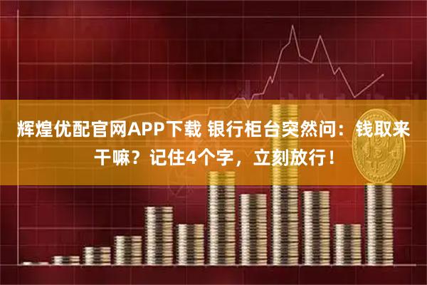 辉煌优配官网APP下载 银行柜台突然问：钱取来干嘛？记住4个字，立刻放行！