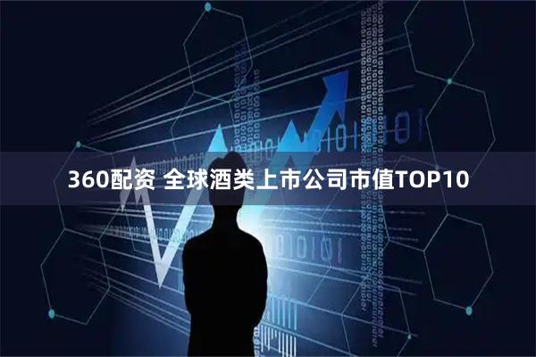 360配资 全球酒类上市公司市值TOP10