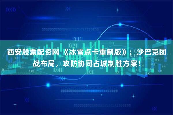 西安股票配资网 《冰雪点卡重制版》：沙巴克团战布局，攻防协同占城制胜方案！