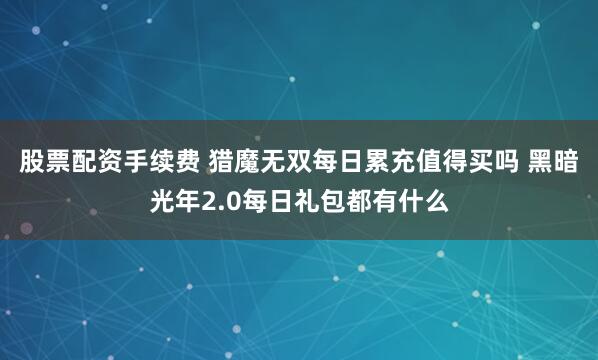 股票配资手续费 猎魔无双每日累充值得买吗 黑暗光年2.0每日礼包都有什么