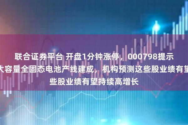联合证券平台 开盘1分钟涨停，000798提示风险！首条大容量全固态电池产线建成，机构预测这些股业绩有望持续高增长