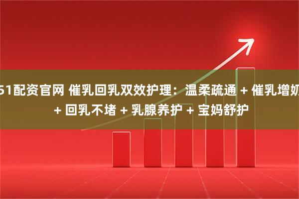 51配资官网 催乳回乳双效护理：温柔疏通 + 催乳增奶 + 回乳不堵 + 乳腺养护 + 宝妈舒护