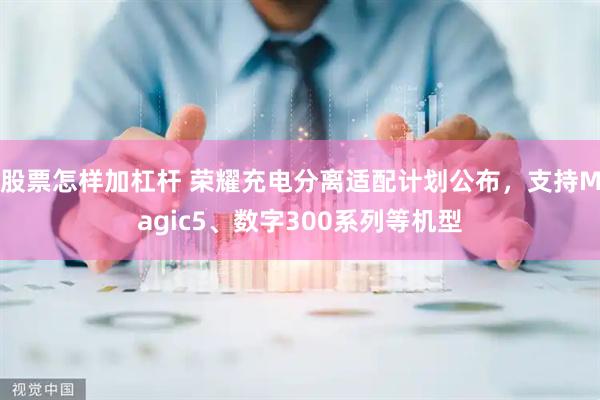 股票怎样加杠杆 荣耀充电分离适配计划公布，支持Magic5、数字300系列等机型