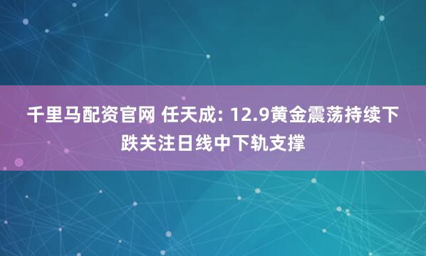 千里马配资官网 任天成: 12.9黄金震荡持续下跌关注日线中下轨支撑