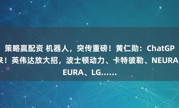 策略赢配资 机器人，突传重磅！黄仁勋：ChatGPT时刻已来！英伟达放大招，波士顿动力、卡特彼勒、NEURA、LG......