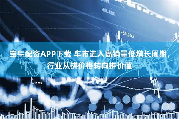 宝牛配资APP下载 车市进入高销量低增长周期，行业从拼价格转向拼价值