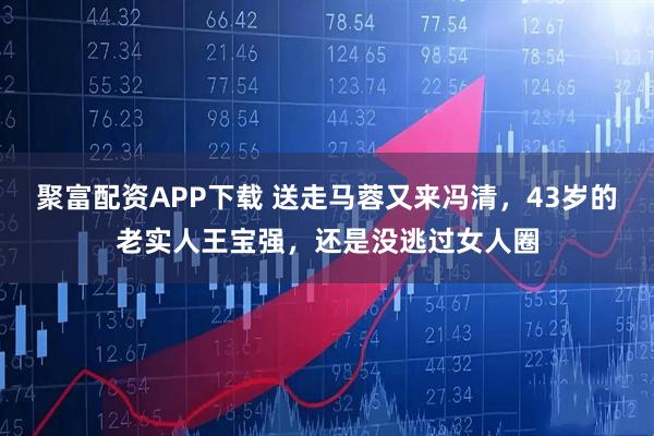 聚富配资APP下载 送走马蓉又来冯清，43岁的老实人王宝强，还是没逃过女人圈