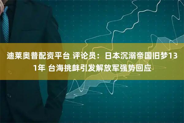 迪莱奥普配资平台 评论员：日本沉溺帝国旧梦131年 台海挑衅引发解放军强势回应