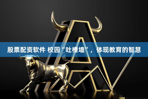 股票配资软件 校园“吐槽墙”，体现教育的智慧