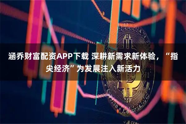 涵乔财富配资APP下载 深耕新需求新体验，“指尖经济”为发展注入新活力