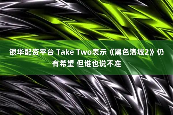 银华配资平台 Take Two表示《黑色洛城2》仍有希望 但谁也说不准