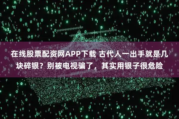 在线股票配资网APP下载 古代人一出手就是几块碎银？别被电视骗了，其实用银子很危险