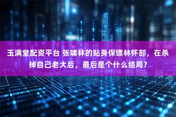 玉满堂配资平台 张啸林的贴身保镖林怀部，在杀掉自己老大后，最后是个什么结局？