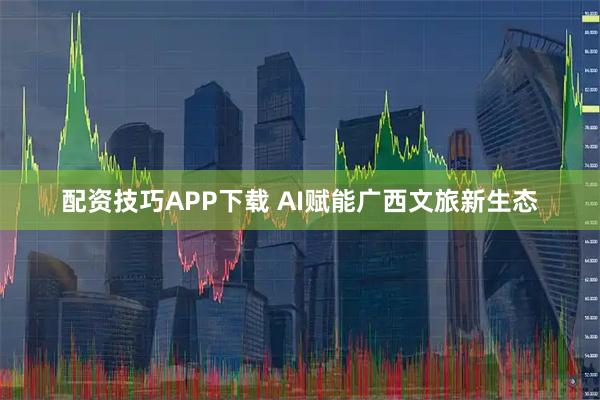 配资技巧APP下载 AI赋能广西文旅新生态